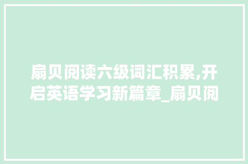 扇贝阅读六级词汇积累,开启英语学习新篇章_扇贝阅读六级词汇积累