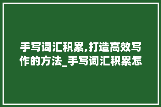 手写词汇积累,打造高效写作的方法_手写词汇积累怎么写好