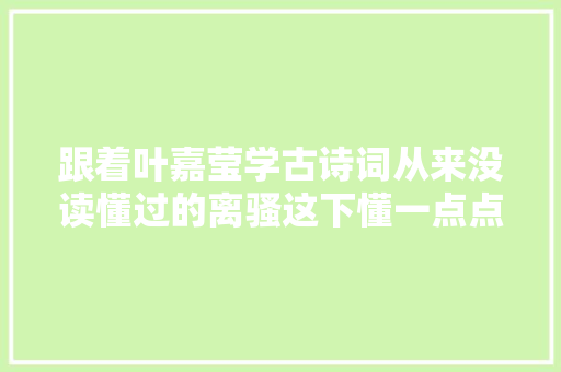 跟着叶嘉莹学古诗词从来没读懂过的离骚这下懂一点点了