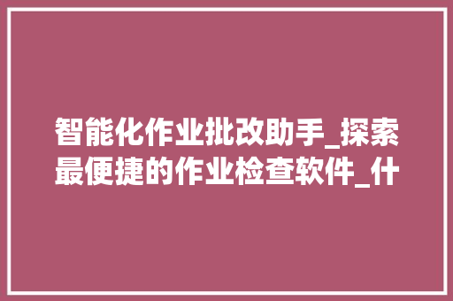 智能化作业批改助手_探索最便捷的作业检查软件_什么软件检查作业最方便