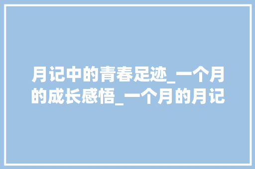 月记中的青春足迹_一个月的成长感悟_一个月的月记总结学生作文