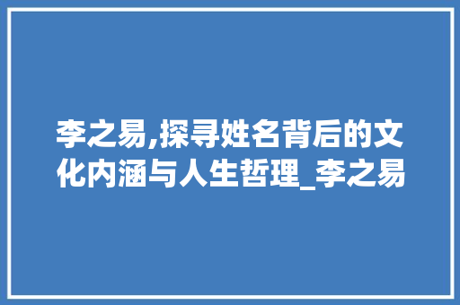 李之易,探寻姓名背后的文化内涵与人生哲理_李之易姓名解读