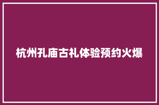 杭州孔庙古礼体验预约火爆，传统文化焕发新活力_杭州孔庙古礼体验预约火爆