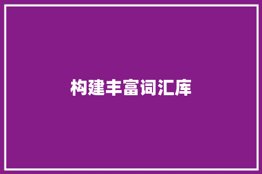 构建丰富词汇库，提升语言表达力_语言词汇积累之路_如何积累语言词汇