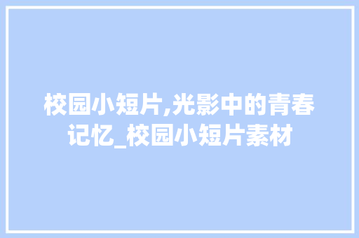 校园小短片,光影中的青春记忆_校园小短片素材