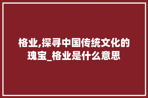 格业,探寻中国传统文化的瑰宝_格业是什么意思