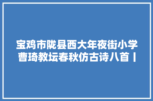 宝鸡市陇县西大年夜街小学曹琦教坛春秋仿古诗八首丨教师文苑