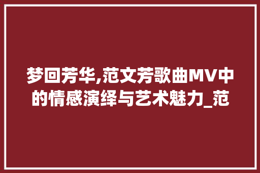 梦回芳华,范文芳歌曲MV中的情感演绎与艺术魅力_范文芳歌曲mv