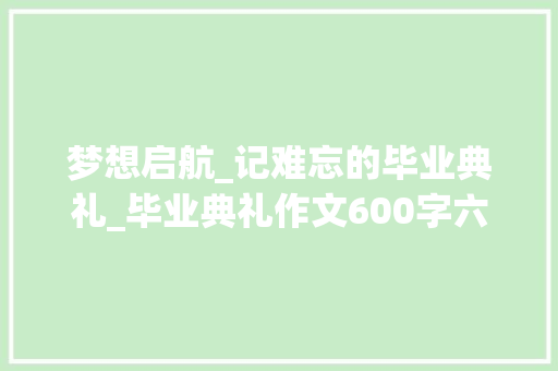 梦想启航_记难忘的毕业典礼_毕业典礼作文600字六年级