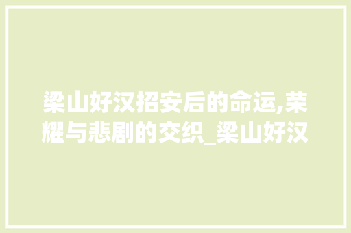 梁山好汉招安后的命运,荣耀与悲剧的交织_梁山好汉被招安后的结果