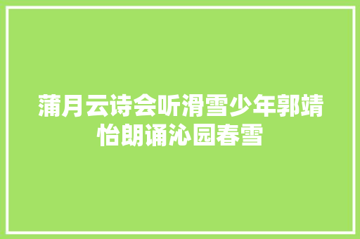 蒲月云诗会听滑雪少年郭靖怡朗诵沁园春雪