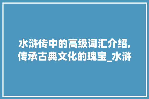 水浒传中的高级词汇介绍,传承古典文化的瑰宝_水浒传中的高级词汇积累