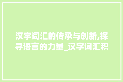 汉字词汇的传承与创新,探寻语言的力量_汉字词汇积累大全
