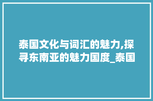 泰国文化与词汇的魅力,探寻东南亚的魅力国度_泰国词汇积累