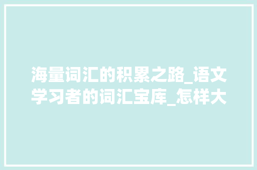 海量词汇的积累之路_语文学习者的词汇宝库_怎样大量积累语文词汇呢