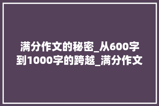 满分作文的秘密_从600字到1000字的跨越_满分作文大全600