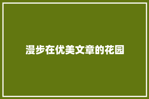 漫步在优美文章的花园，品味文字的力量_优美文章