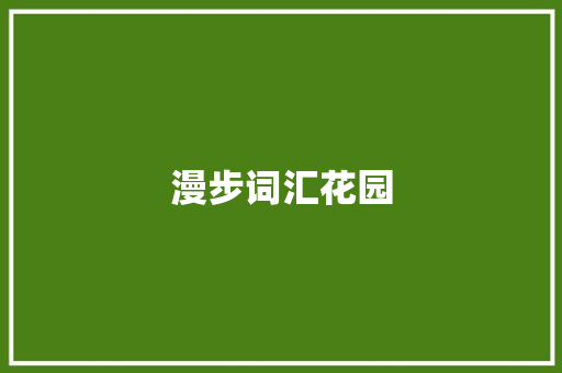 漫步词汇花园，撷取智慧的芬芳_值得积累的优美词汇