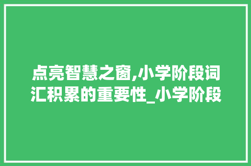 点亮智慧之窗,小学阶段词汇积累的重要性_小学阶段词汇积累