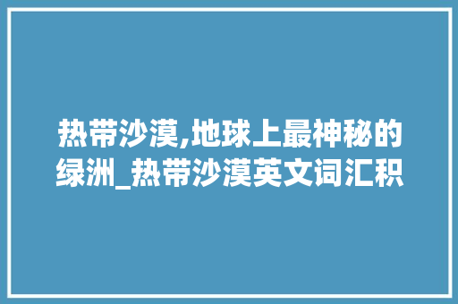 热带沙漠,地球上最神秘的绿洲_热带沙漠英文词汇积累