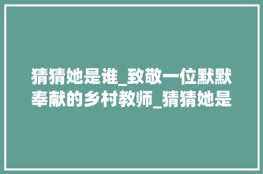 猜猜她是谁_致敬一位默默奉献的乡村教师_猜猜她是谁800字作文七年级