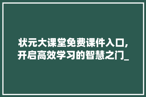 状元大课堂免费课件入口,开启高效学习的智慧之门_状元大课堂免费课件入口