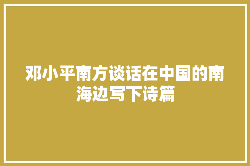 邓小平南方谈话在中国的南海边写下诗篇