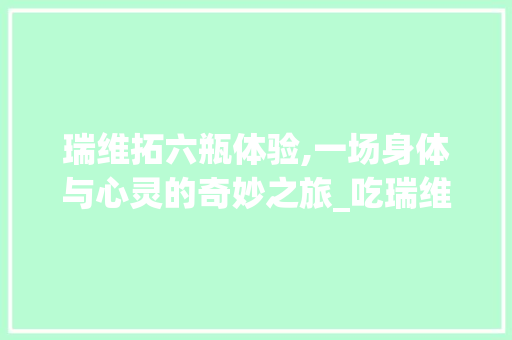 瑞维拓六瓶体验,一场身体与心灵的奇妙之旅_吃瑞维拓六瓶后的感受