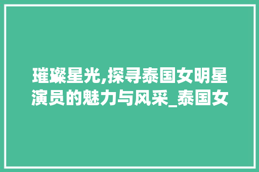 璀璨星光,探寻泰国女明星演员的魅力与风采_泰国女明星演员