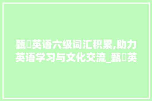 甄嬛英语六级词汇积累,助力英语学习与文化交流_甄嬛英语六级词汇积累