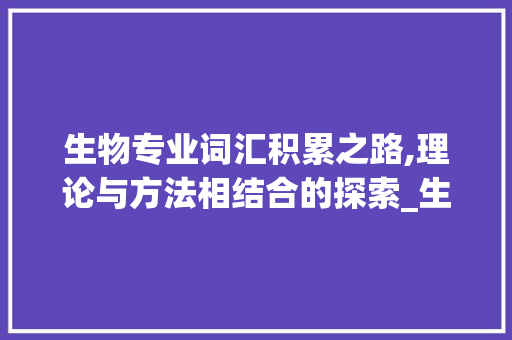 生物专业词汇积累之路,理论与方法相结合的探索_生物专业词汇怎么积累的