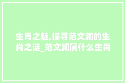 生肖之魅,探寻范文澜的生肖之谜_范文澜属什么生肖