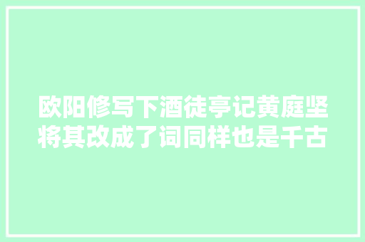 欧阳修写下酒徒亭记黄庭坚将其改成了词同样也是千古名篇