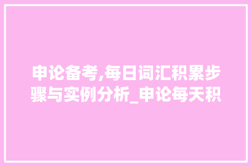 申论备考,每日词汇积累步骤与实例分析_申论每天积累什么词汇