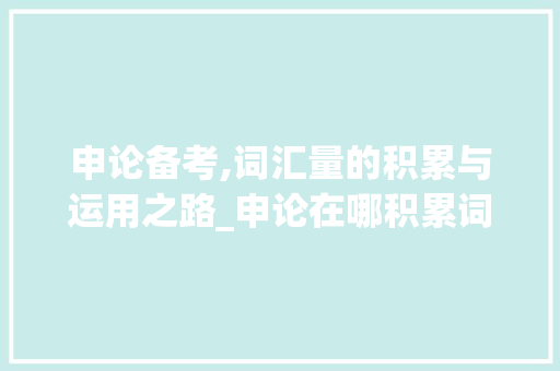 申论备考,词汇量的积累与运用之路_申论在哪积累词汇量