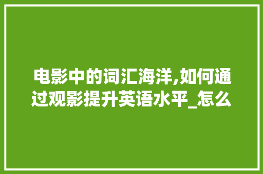 电影中的词汇海洋,如何通过观影提升英语水平_怎么通过看电影积累词汇