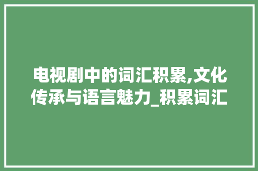 电视剧中的词汇积累,文化传承与语言魅力_积累词汇的电视剧