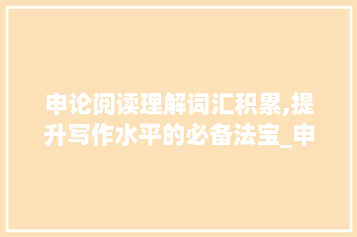 申论阅读理解词汇积累,提升写作水平的必备法宝_申论阅读理解词汇积累