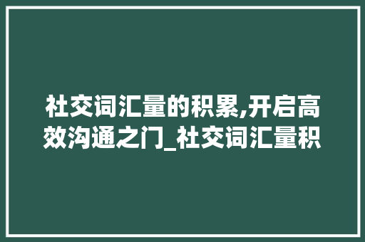 社交词汇量的积累,开启高效沟通之门_社交词汇量积累