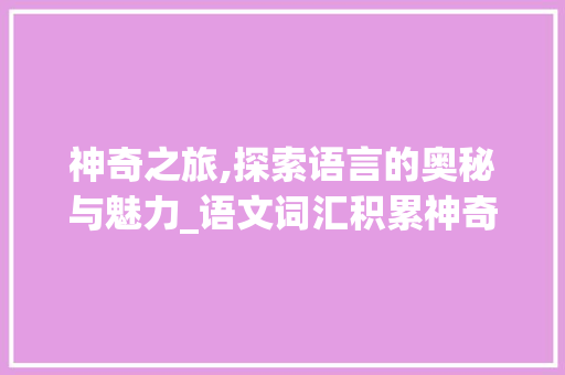 神奇之旅,探索语言的奥秘与魅力_语文词汇积累神奇