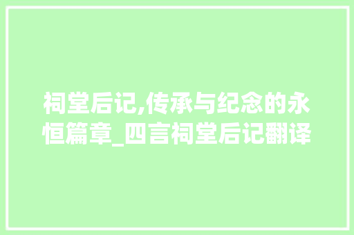 祠堂后记,传承与纪念的永恒篇章_四言祠堂后记翻译