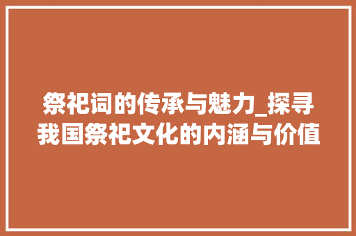 祭祀词的传承与魅力_探寻我国祭祀文化的内涵与价值_祭祀词的积累词汇大全