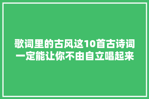 歌词里的古风这10首古诗词一定能让你不由自立唱起来