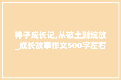 种子成长记,从破土到绽放_成长故事作文500字左右优秀