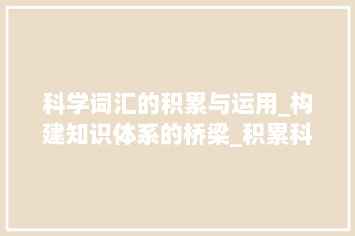 科学词汇的积累与运用_构建知识体系的桥梁_积累科学词汇大全