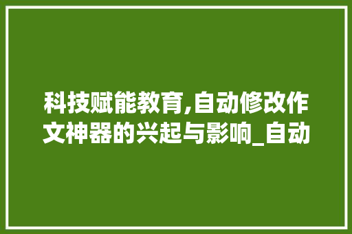 科技赋能教育,自动修改作文神器的兴起与影响_自动修改作文神器