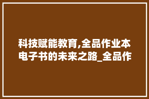 科技赋能教育,全品作业本电子书的未来之路_全品作业本电子书