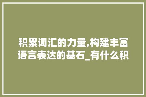 积累词汇的力量,构建丰富语言表达的基石_有什么积累的词汇