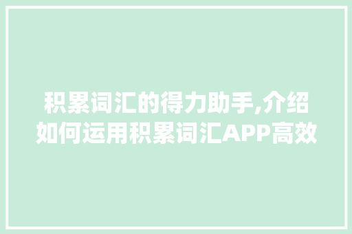 积累词汇的得力助手,介绍如何运用积累词汇APP高效学习英语_积累词汇app推荐知乎