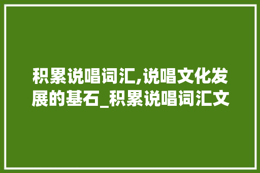 积累说唱词汇,说唱文化发展的基石_积累说唱词汇文章